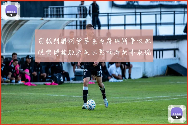 前裁判解析伊萨克与詹姆斯争议犯规索博接触未足以影响加纳乔表现