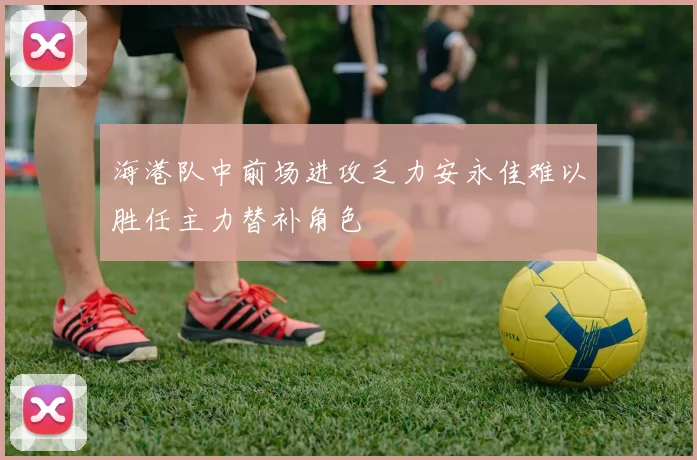 海港队中前场进攻乏力安永佳难以胜任主力替补角色