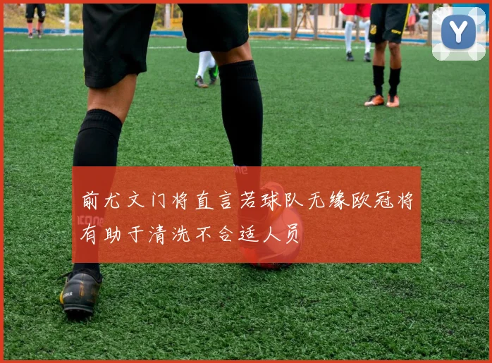 前尤文门将直言若球队无缘欧冠将有助于清洗不合适人员