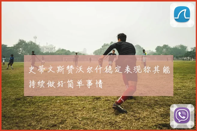 史蒂文斯赞沃尔什稳定表现称其能持续做好简单事情