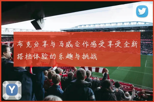 布克分享与马威合作感受享受全新搭档体验的乐趣与挑战
