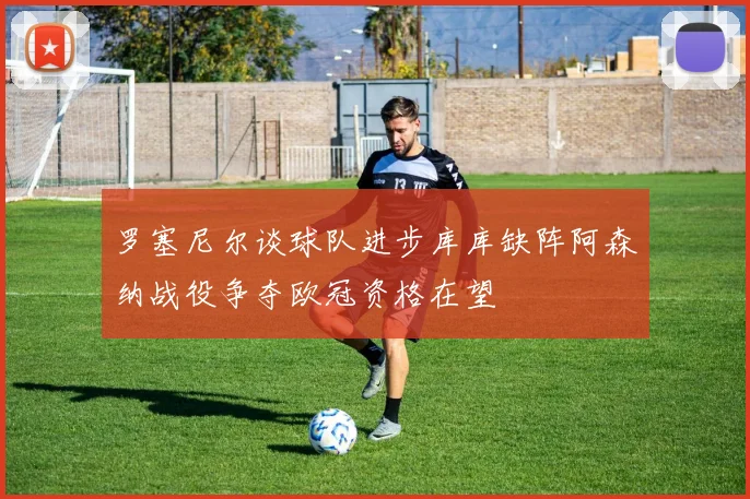 罗塞尼尔谈球队进步库库缺阵阿森纳战役争夺欧冠资格在望