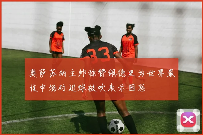 奥萨苏纳主帅称赞佩德里为世界最佳中场对进球被吹表示困惑
