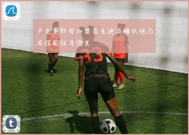 卢克曼即将加盟马竞迪马确认他已启程前往马德里