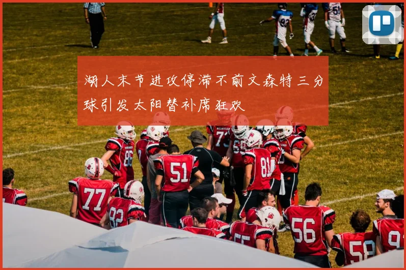 湖人末节进攻停滞不前文森特三分球引发太阳替补席狂欢