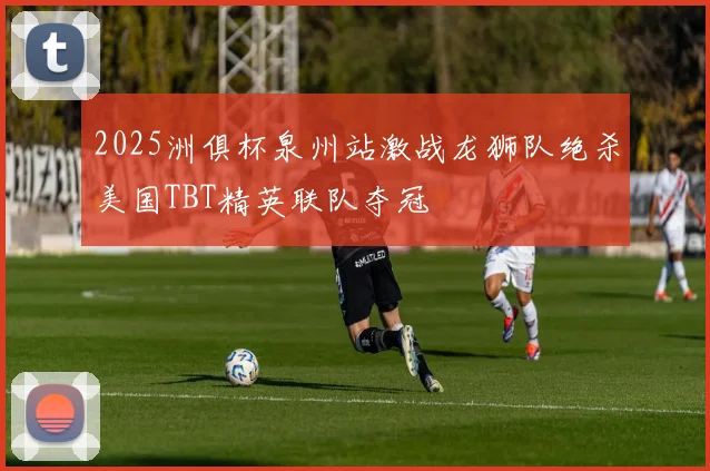 2025洲俱杯泉州站激战龙狮队绝杀美国TBT精英联队夺冠