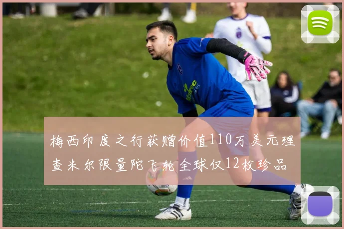 梅西印度之行获赠价值110万美元理查米尔限量陀飞轮全球仅12枚珍品