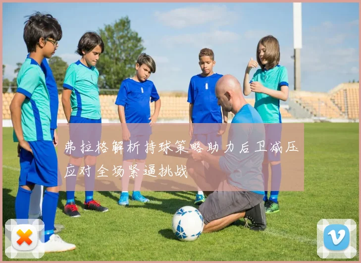 弗拉格解析持球策略助力后卫减压应对全场紧逼挑战