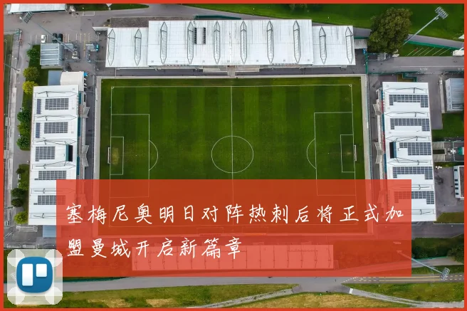 塞梅尼奥明日对阵热刺后将正式加盟曼城开启新篇章