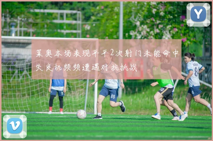 莱奥本场表现平平2次射门未能命中失良机频频遭遇对抗挑战