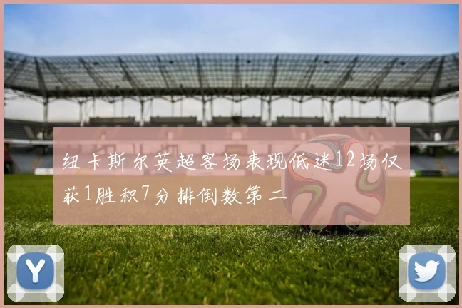 纽卡斯尔英超客场表现低迷12场仅获1胜积7分排倒数第二