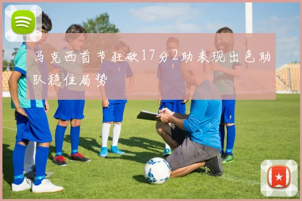 马克西首节狂砍17分2助表现出色助队稳住局势