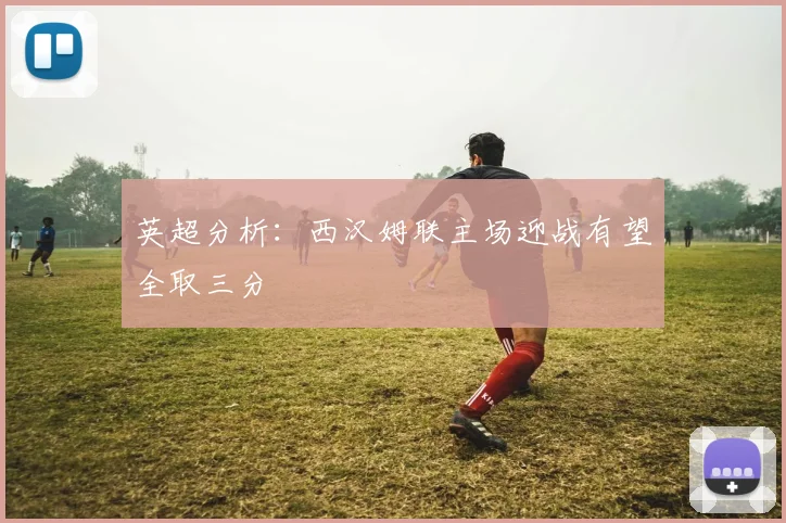 英超分析：西汉姆联主场迎战有望全取三分