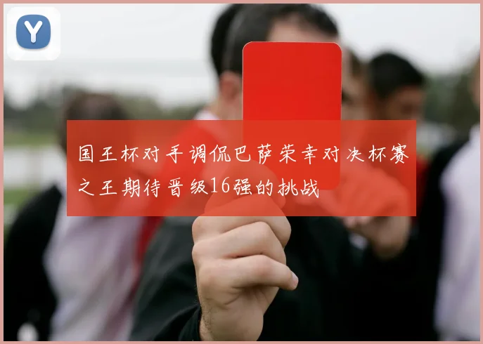 国王杯对手调侃巴萨荣幸对决杯赛之王期待晋级16强的挑战