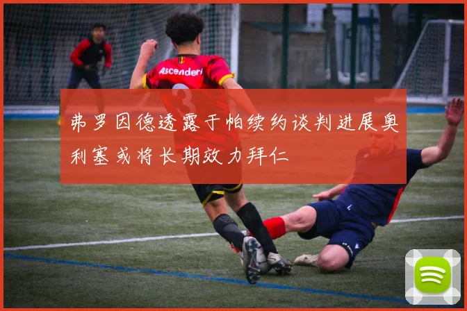 弗罗因德透露于帕续约谈判进展奥利塞或将长期效力拜仁