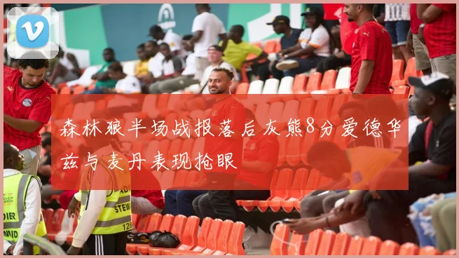 森林狼半场战报落后灰熊8分爱德华兹与麦丹表现抢眼