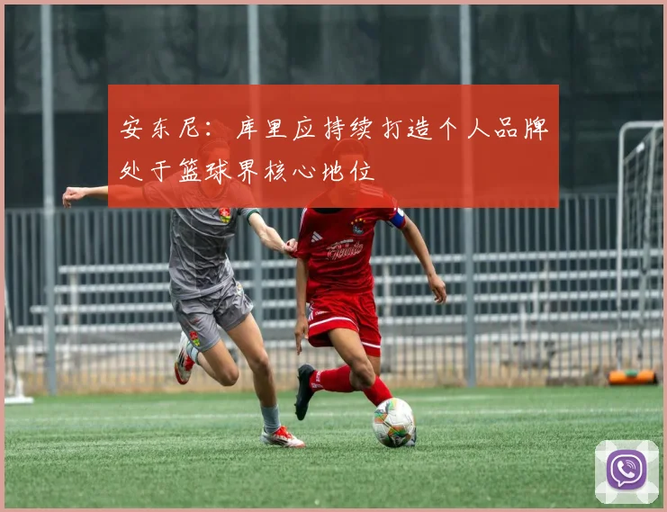安东尼：库里应持续打造个人品牌处于篮球界核心地位