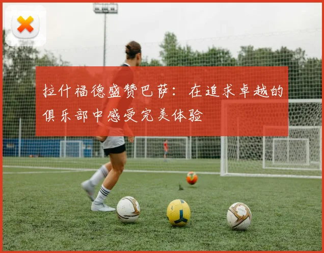 拉什福德盛赞巴萨：在追求卓越的俱乐部中感受完美体验