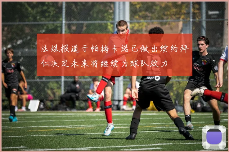 法媒报道于帕梅卡诺已做出续约拜仁决定未来将继续为球队效力