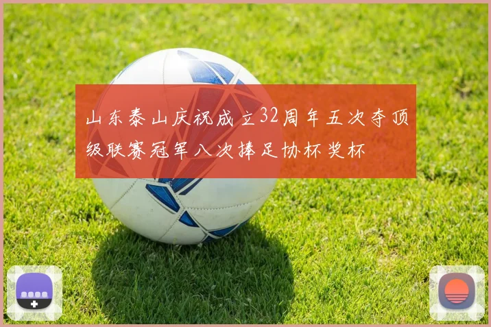 山东泰山庆祝成立32周年五次夺顶级联赛冠军八次捧足协杯奖杯