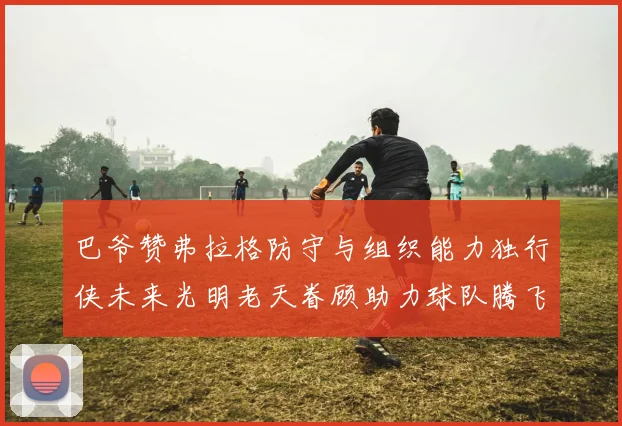 巴爷赞弗拉格防守与组织能力独行侠未来光明老天眷顾助力球队腾飞