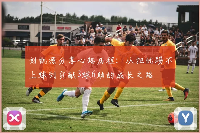 刘凯源分享心路历程：从担忧踢不上球到贡献3球6助的成长之路