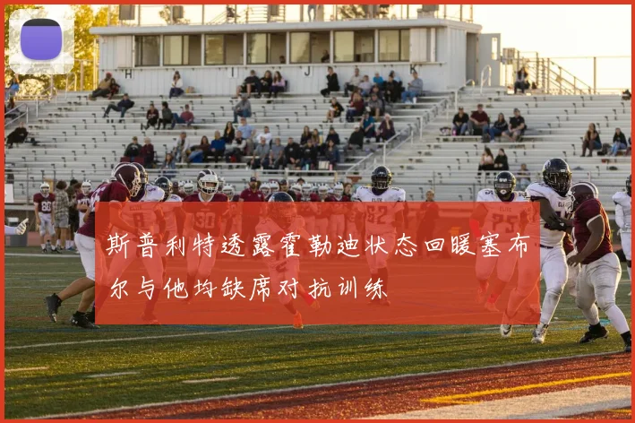 斯普利特透露霍勒迪状态回暖塞布尔与他均缺席对抗训练